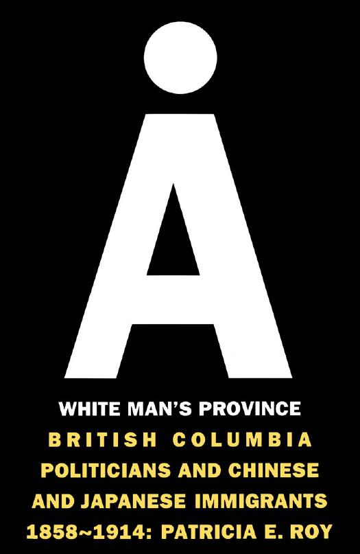 A White Man's Province: British Columbia Politicians and Chinese and Japanese Immigrants, 1858-1914 by Patricia Roy
