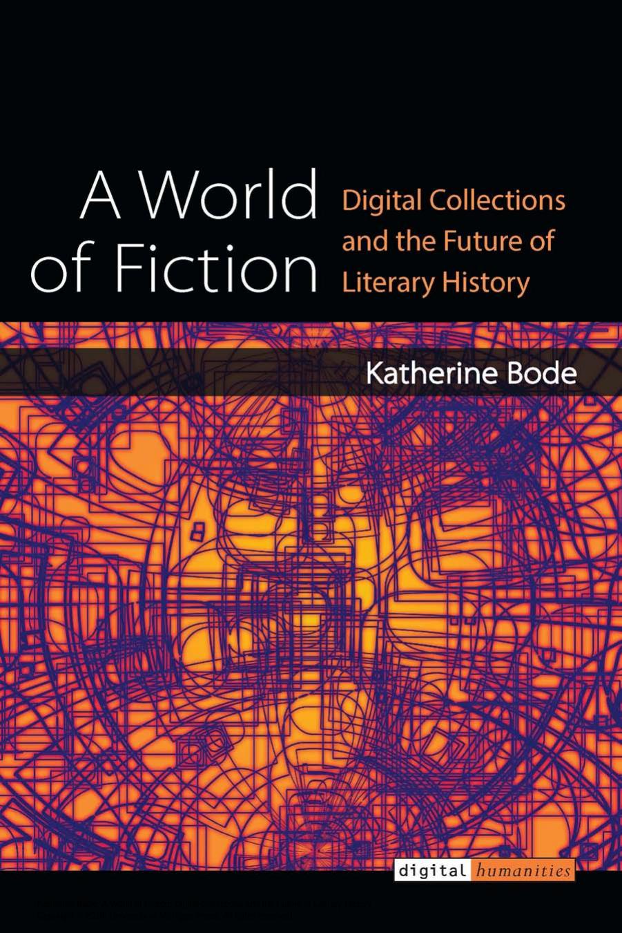 A World of Fiction: Digital Collections and the Future of Literary History by Bode Katherine
