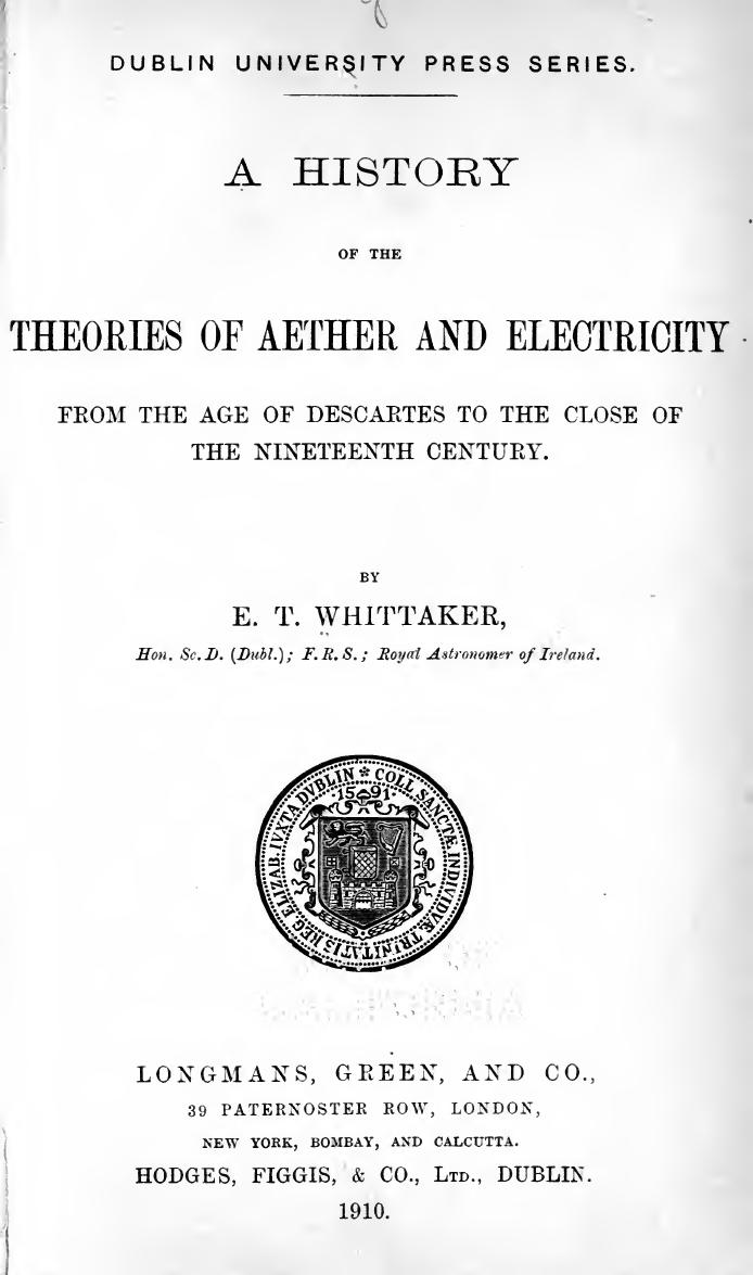 A history of the theories of aether and electricity : from the age of Descartes to the close of the nineteenth century by Whittaker E. T. (Edmund Taylor) 1873-1956