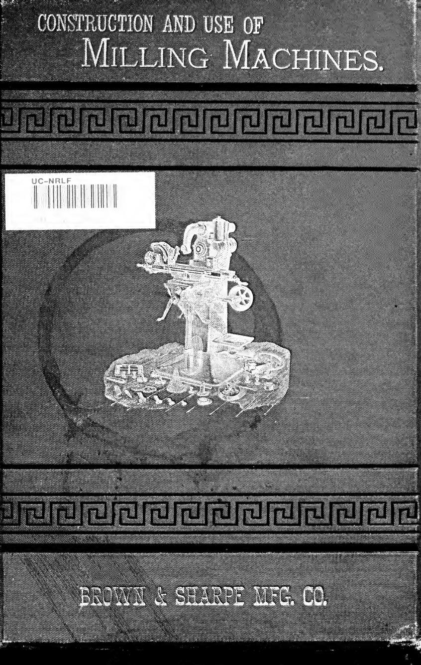 A treatise on the construction and use of milling machines made by Brown & Sharpe mfg. co., Providence, R.I., U.S.A., manufacturers of machinery and tools by Brown & Sharpe Manufacturing Co