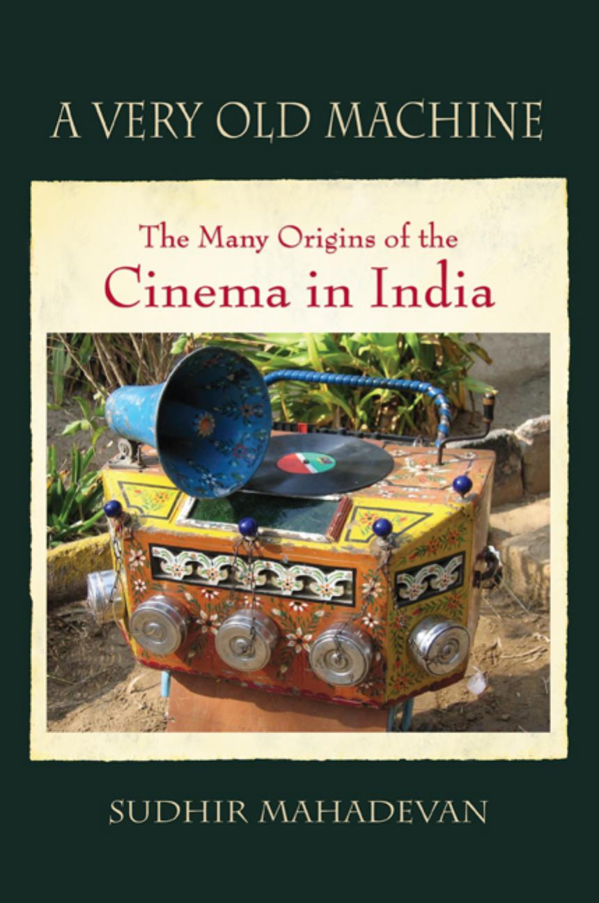 A very old machine: the many origins of the cinema in India, 1840-1930 by Mahadevan Sudhir