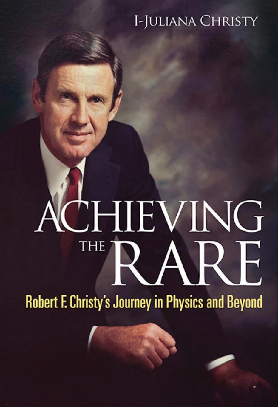 ACHIEVING THE RARE: ROBERT F CHRISTY'S JOURNEY IN PHYSICS AND BEYOND by CHRISTY I-JULIANA