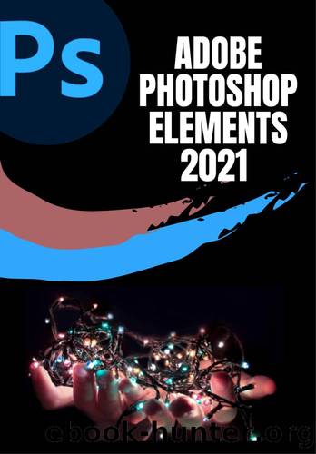 ADOBE PHOTOSHOP ELEMENTS 2021 USER GUIDE: COMPLETE STEP-BY-STEP BEGINNER TO EXPERT GUIDE TO MASTER ADOBE PHOTOSHOP ELEMENTS 2021 AND MAXIMIZE ALL ITS FEATURES WITH UPDATED SHORTCUTS, TIPS & TRICKS by Peter John