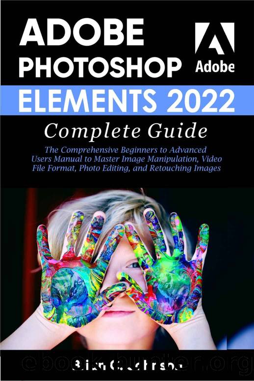 ADOBE PHOTOSHOP ELEMENTS 2022 COMPLETE GUIDE: The Comprehensive Beginners to Advanced Users Manual to Master Image Manipulation, Video File Format, Photo Editing and Retouching Images by BRIAN JOHNSON