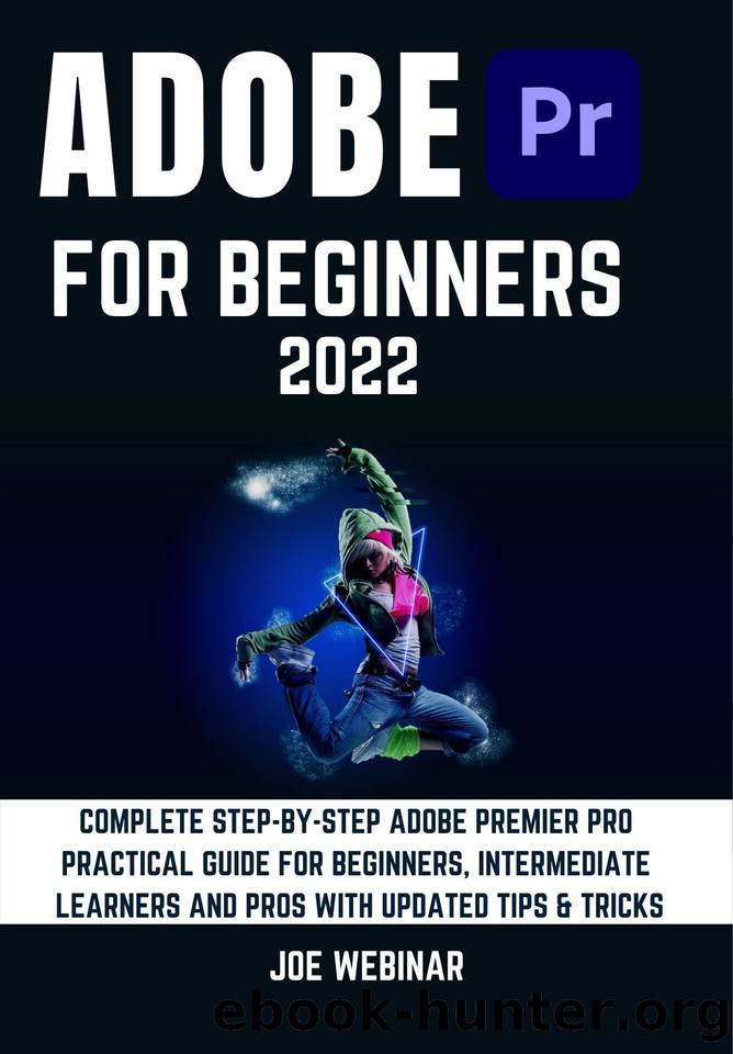 ADOBE PREMIER PRO 2022 FOR BEGINNERS: COMPLETE STEP-BY-STEP ADOBE PREMIER PRO PRACTICAL GUIDE FOR BEGINNERS, INTERMEDIATE LEARNERS AND PROS WITH UPDATED TIPS & TRICKS by WEBINAR JOE