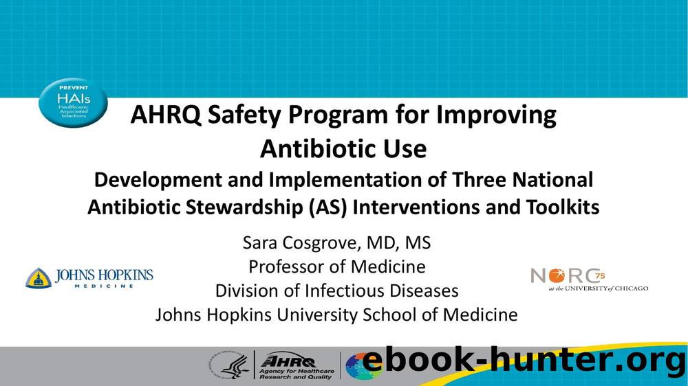 AHRQ Safety Program for Improving Antibiotic Use: Development and Implementation of Three National Antibiotic Stewardship (AS) Interventions and Toolkits by Sara Cosgrove