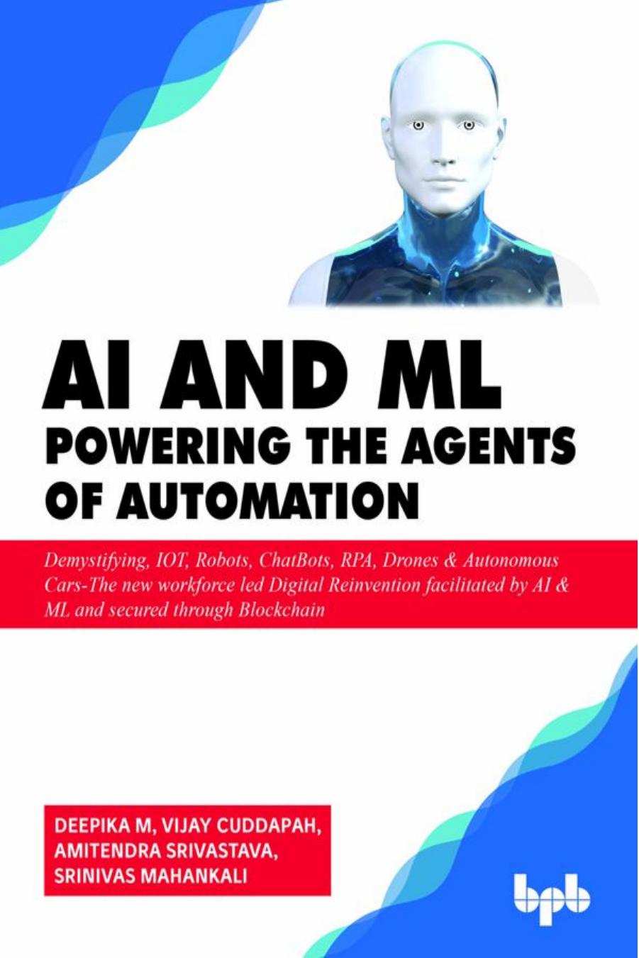 AI & ML Powering the Agents of Automation: Demystifying, IOT, Robots, ChatBots, RPA, Drones & Autonomous Cars by Deepika M Vijay Cuddapah Amitendra Srivastava Srinivas Mahankali