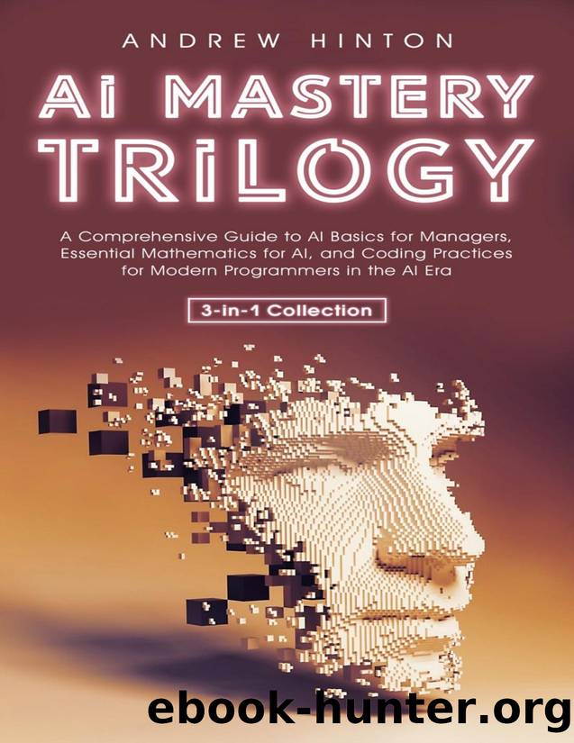 AI Mastery Trilogy: A Comprehensive Guide to AI Basics for Managers, Essential Mathematics for AI, and Coding Practices for Modern Programmers in the AI Era (3-in-1 Collection) by Andrew Hinton