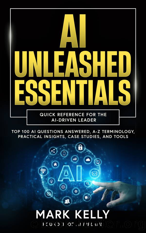 AI Unleashed Essentials: Quick Reference for the AI-Driven Leader: Top 100 AI Questions Answered, A-Z Terminology, Practical Insights, Case Studies, and Tools (AI Unleashed Series) by Kelly Mark