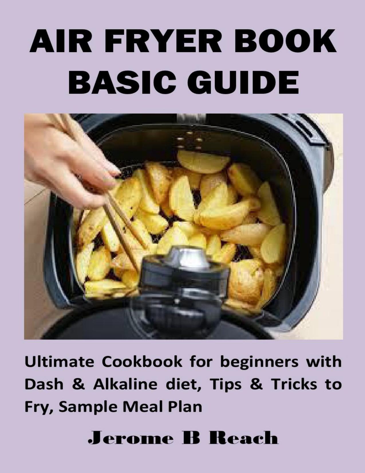 AIR FRYER BOOK BASIC GUIDE: Ultimate Cookbook for beginners with Dash & Alkaline diet, Tips & Tricks to Fry, Sample Meal Plan by Reach Jerome