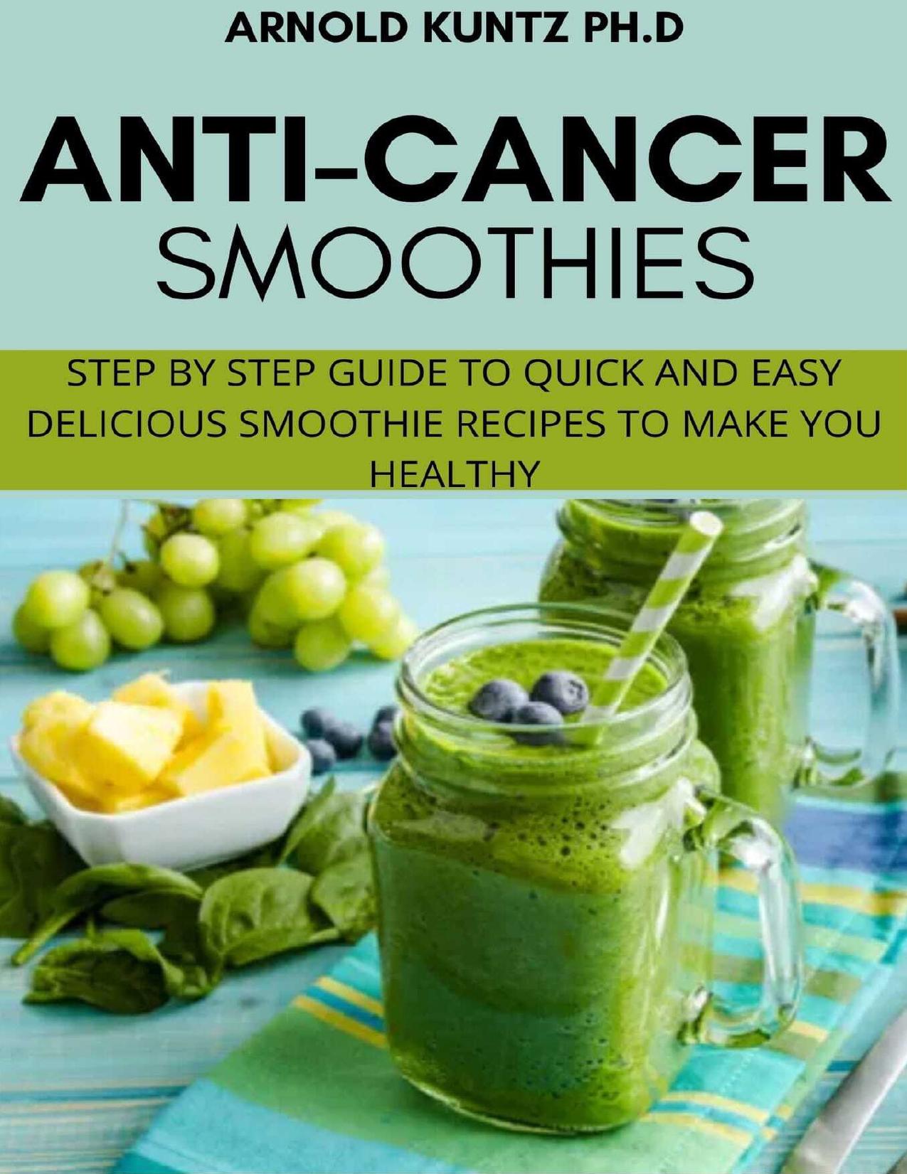 ANTIâCANCER SMOTHIES : STEP BY STEP GUIDE TO QUICK AND EASY DELICIOUS SMOOTHIE RECIPES TO MAKE YOU HEALTHY by KUNTZ PH.D ARNOLD