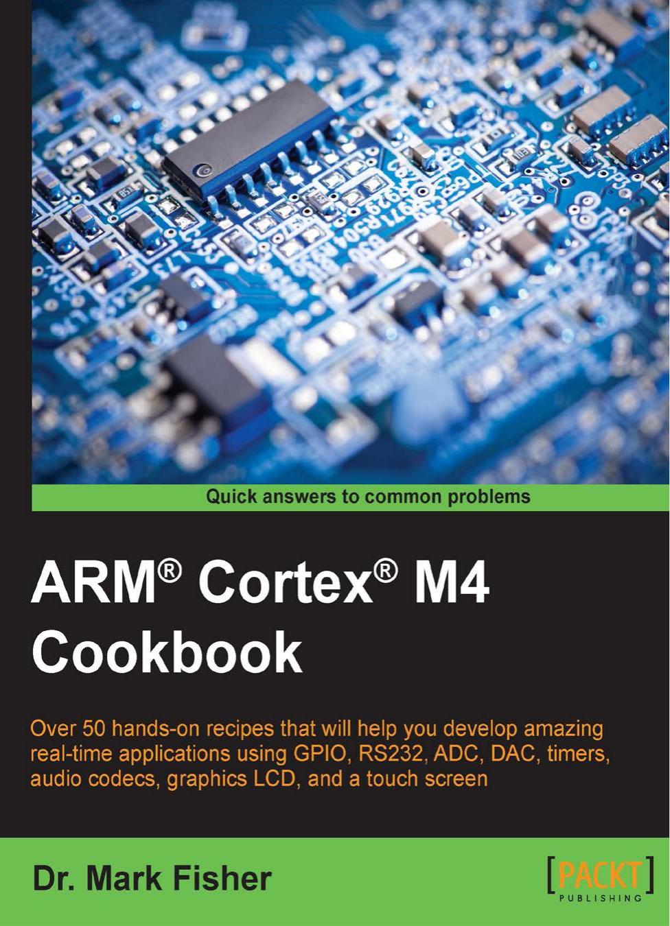 ARM Cortex M4 cookbook : over 50 hands-on recipes that will help you develop amazing real-time applications using GPIO, RS232, ADC, DAC, timers, audio codecs, graphics LCD, and a touch screen by Dr. Mark Fisher