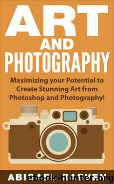 ART AND PHOTOGRAPHY: Maximizing Your Potential to Create Stunning Art from Photoshop and Photography! (Photography and Photoshop, Image Effects, Art of Photography, Photoshop Effects) by Abigael Raeven