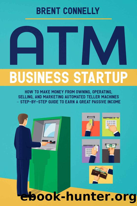 ATM Business Startup: How to Make Money from Owning, Operating, Selling, and Marketing Automated Teller Machines â Step-by-Step Guide to Earn a Great Passive Income by Brent Connelly
