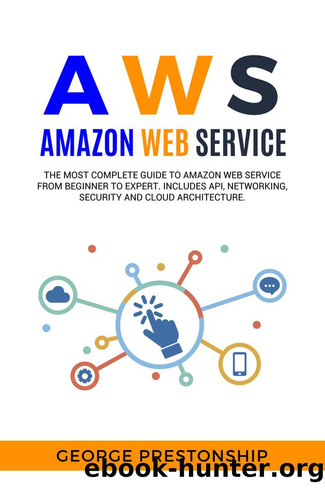 AWS. AMAZON WEB SERVICE: The Most Complete Guide to Amazon Web Service from Beginner to Expert. Includes Api, Networking, Security and Cloud Architecture by George Prestonship