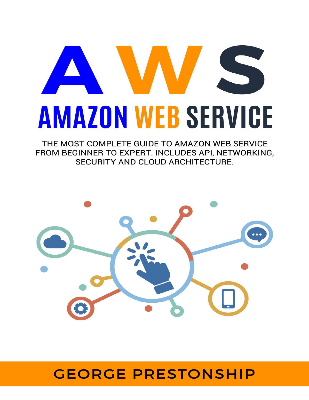 AWS. AMAZON WEB SERVICE: The Most Complete Guide to Amazon Web Service from Beginner to Expert. Includes Api, Networking, Security and Cloud Architecture by Prestonship George