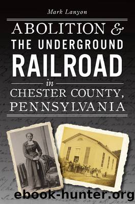 Abolition & the Underground Railroad in Chester County, Pennsylvania by Mark Lanyon