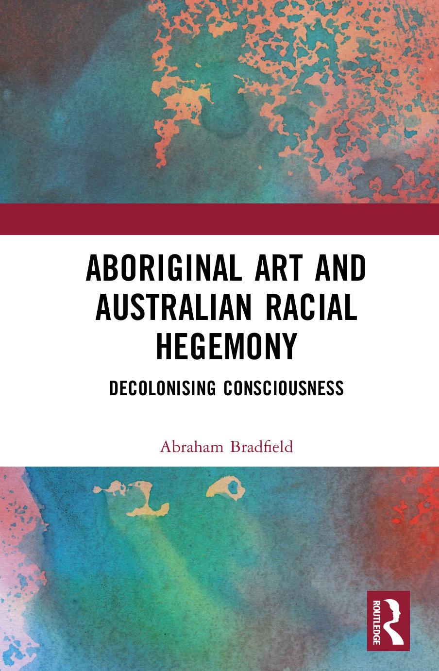 Aboriginal Art and Australian Racial Hegemony: Decolonising Consciousness by Abraham Bradfield
