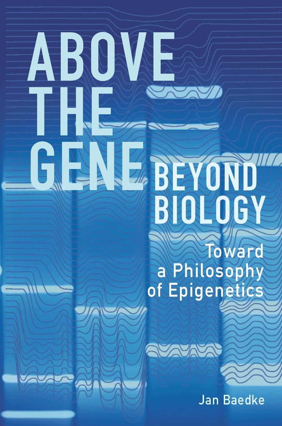 Above the Gene, Beyond Biology : Toward a Philosophy of Epigenetics by Unknow