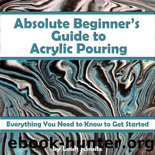 Absolute Beginner's Guide to Acrylic Pouring: Everything You Need to Know to Get Started by Leah Schultz