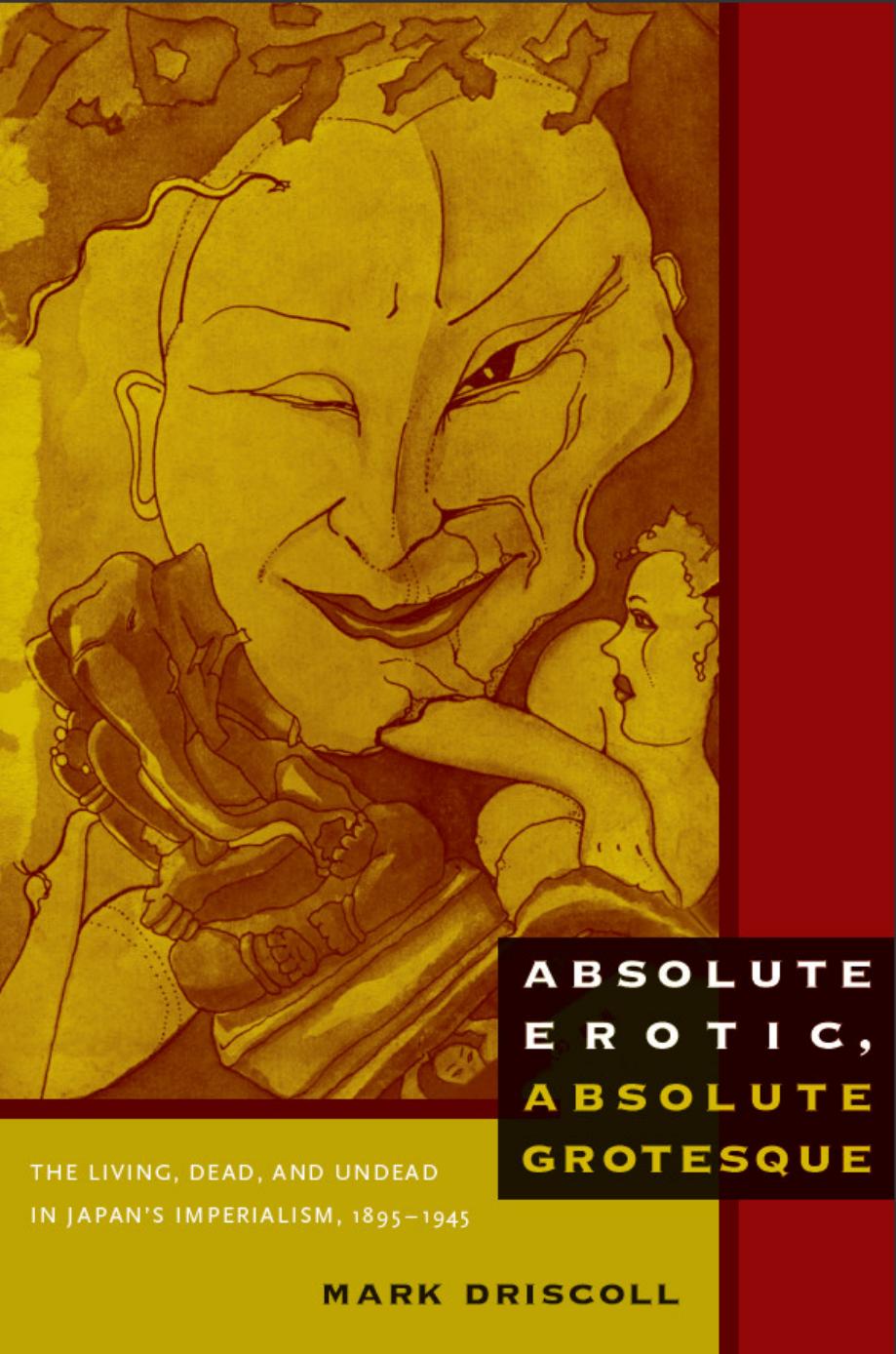 Absolute erotic, absolute grotesque : the living, dead, and undead in Japanâs imperialism, 1895-1945 by Driscoll Mark W