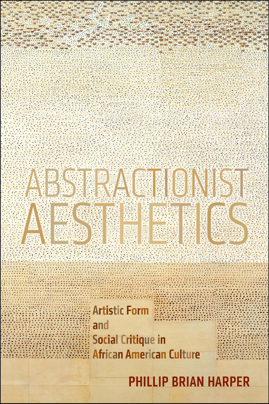 Abstractionist Aesthetics: Artistic Form and Social Critique in African American Culture by Phillip Brian Harper