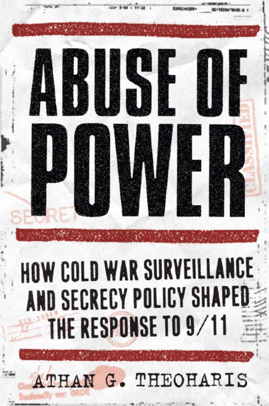 Abuse of Power: How Cold War Surveillance and Secrecy Policy Shaped the Response to 911 by Athan G. Theoharis