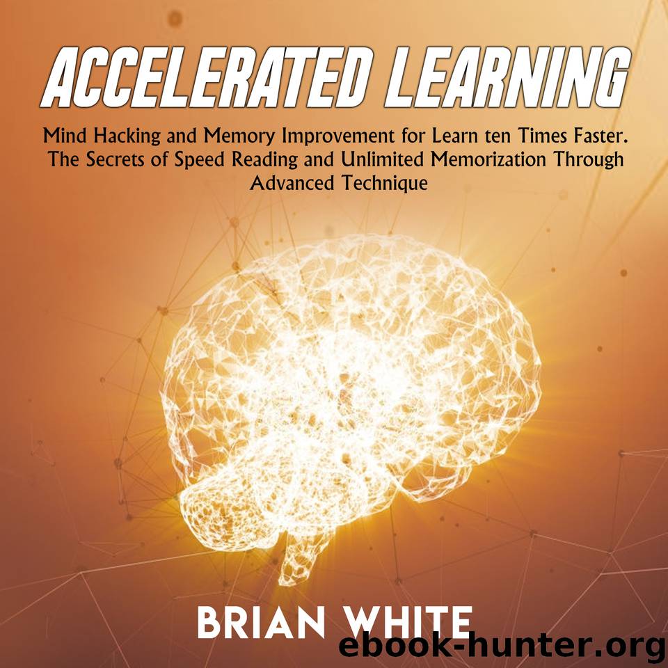 Accelerated Learning: Mind Hacking and Memory Improvement for Learn ten Times Faster. The Secrets of Speed Reading and Unlimited Memorization Through Advanced Technique by White Brian & White Brian