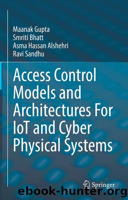 Access Control Models and Architectures For IoT and Cyber Physical Systems by Maanak Gupta & Smriti Bhatt & Asma Hassan Alshehri & Ravi Sandhu