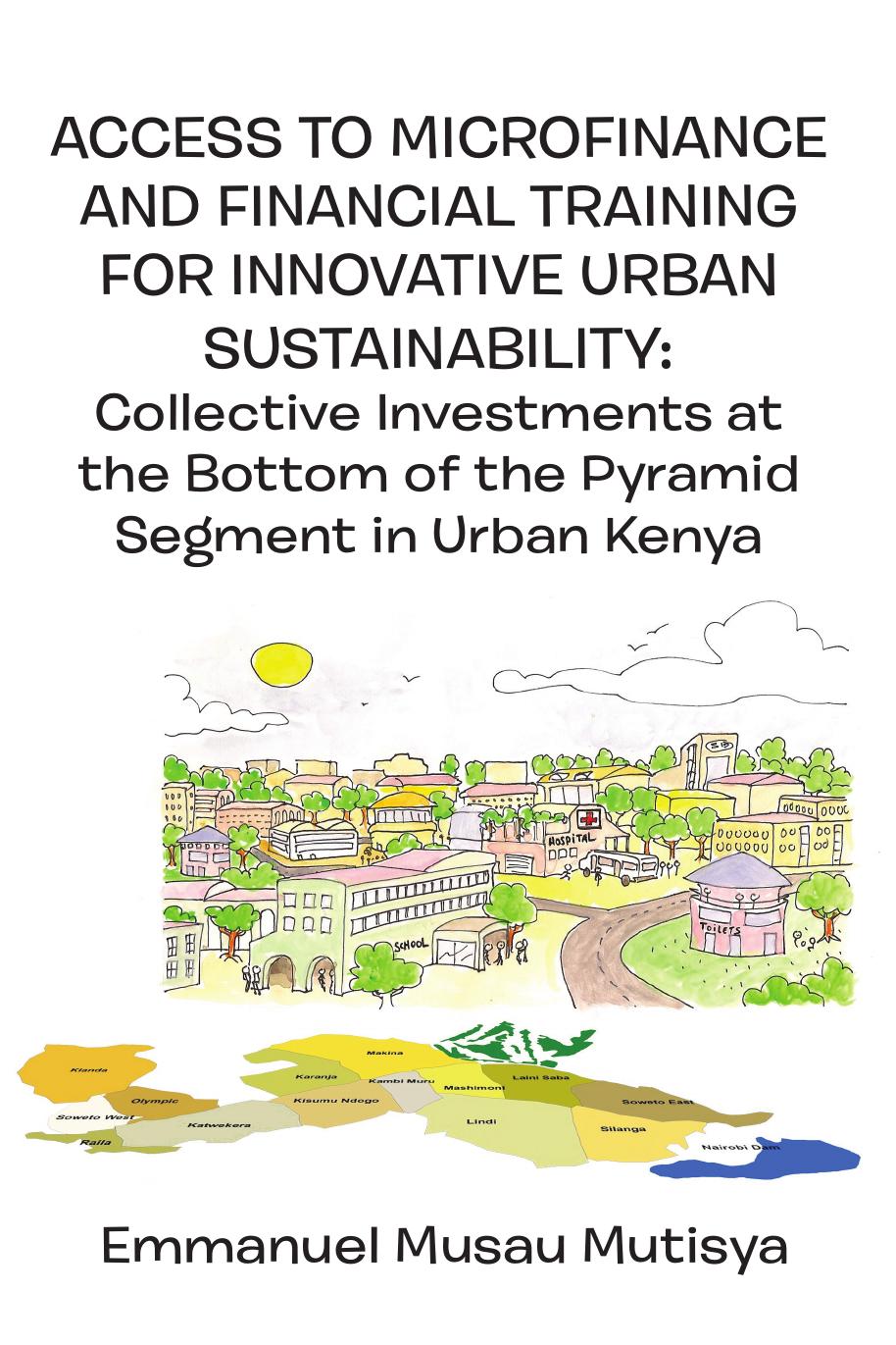 Access to Microfinance and Financial Training for Innovative Urban Sustainability: Collective Investments at the Bottom of the Pyramid Segment in Urban Kenya by Emmanuel Musau Mutisya