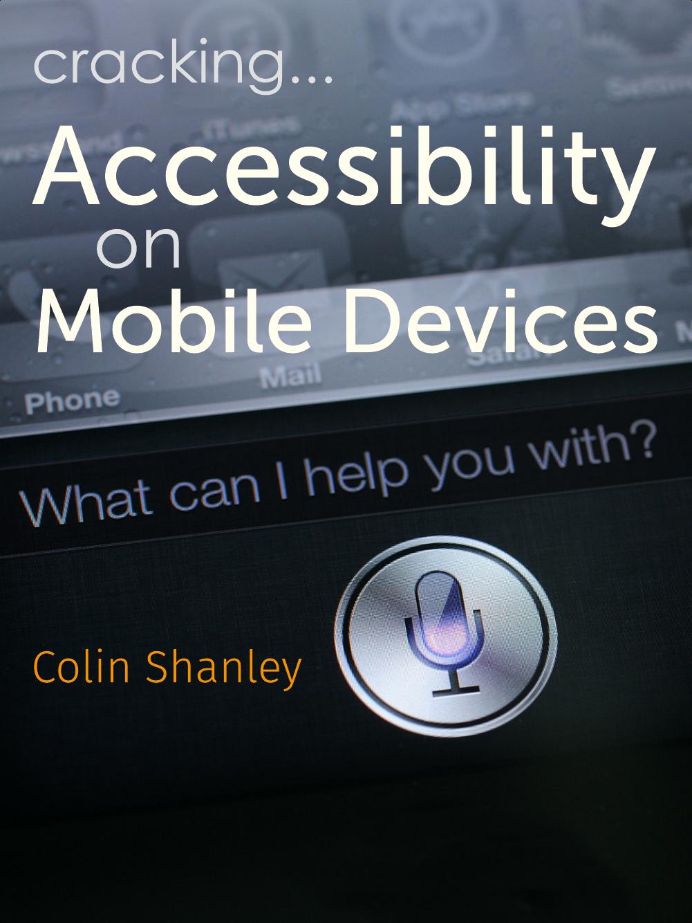 Accessibility on Mobile Devices: The definitive field guide to accessibility and digital inclusion for business managers and project teams. by Colin Shanley