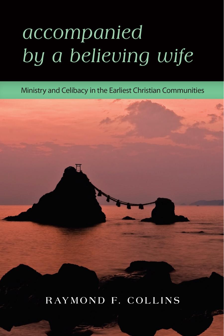 Accompanied by a Believing Wife: Ministry and Celibacy in the Earliest Christian Communities by Raymond F. Collins