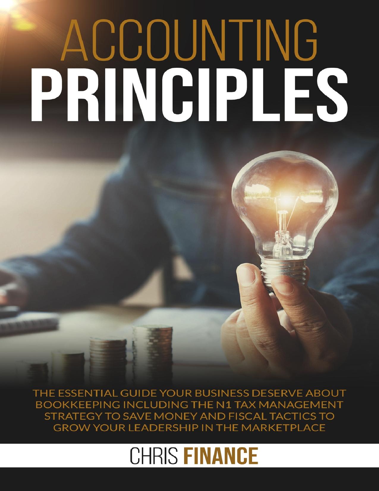 Accounting Principles: The essential guide your business deserve about Bookeeping including the n1 Tax Management strategy to save money and fiscal tactics to grow your leadership in the marketplace by Finance Chris