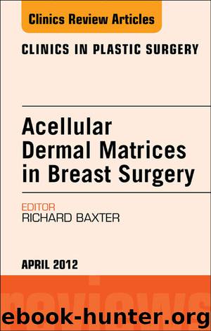 Acellular Dermal Matrices in Breast Surgery, an Issue of Clinics in Plastic Surgery by Richard E. Baxter