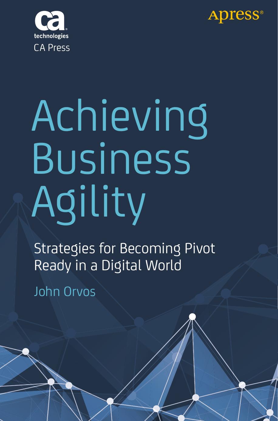 Achieving Business Agility: Strategies for Becoming Pivot Ready in a Digital World by John Orvos