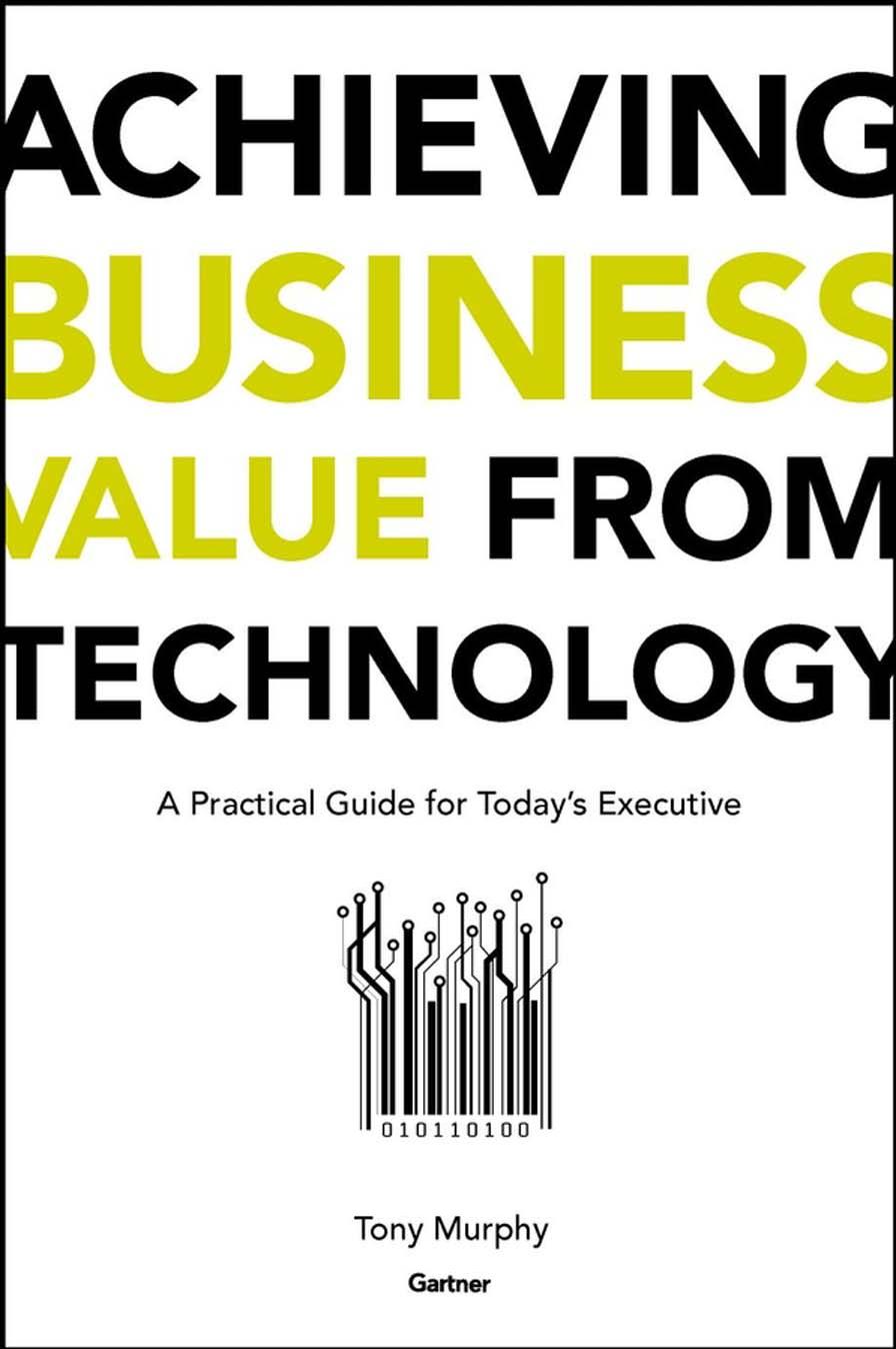Achieving Business Value from Technology: A Practical Guide for Today's Executive by Tony Murphy