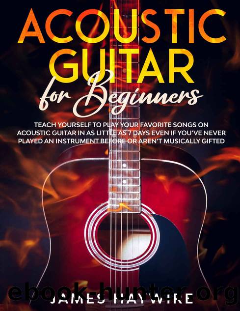 Acoustic Guitar for Beginners: Teach Yourself to Play Your Favorite Songs on Acoustic Guitar in as Little as 7 Days Even If Youâve Never Played An Instrument Before Or Arenât Musically Gifted by James Haywire