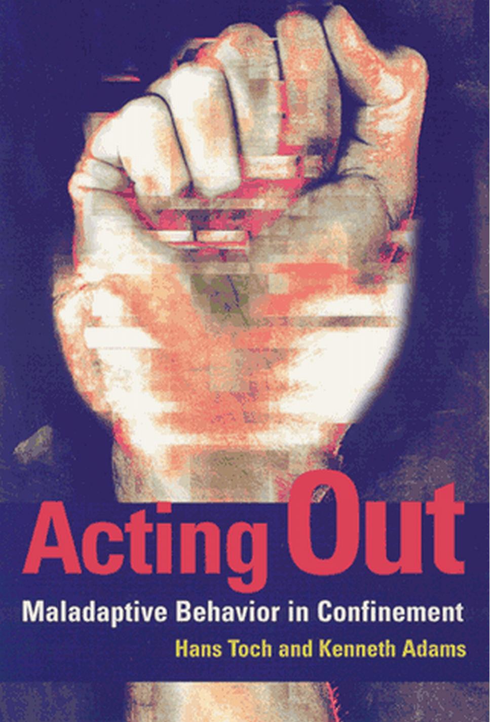 Acting Out: Maladaptive Behavior in Confinement by Hans Toch J. Douglas Grant Elaine Lord Kenneth Adams