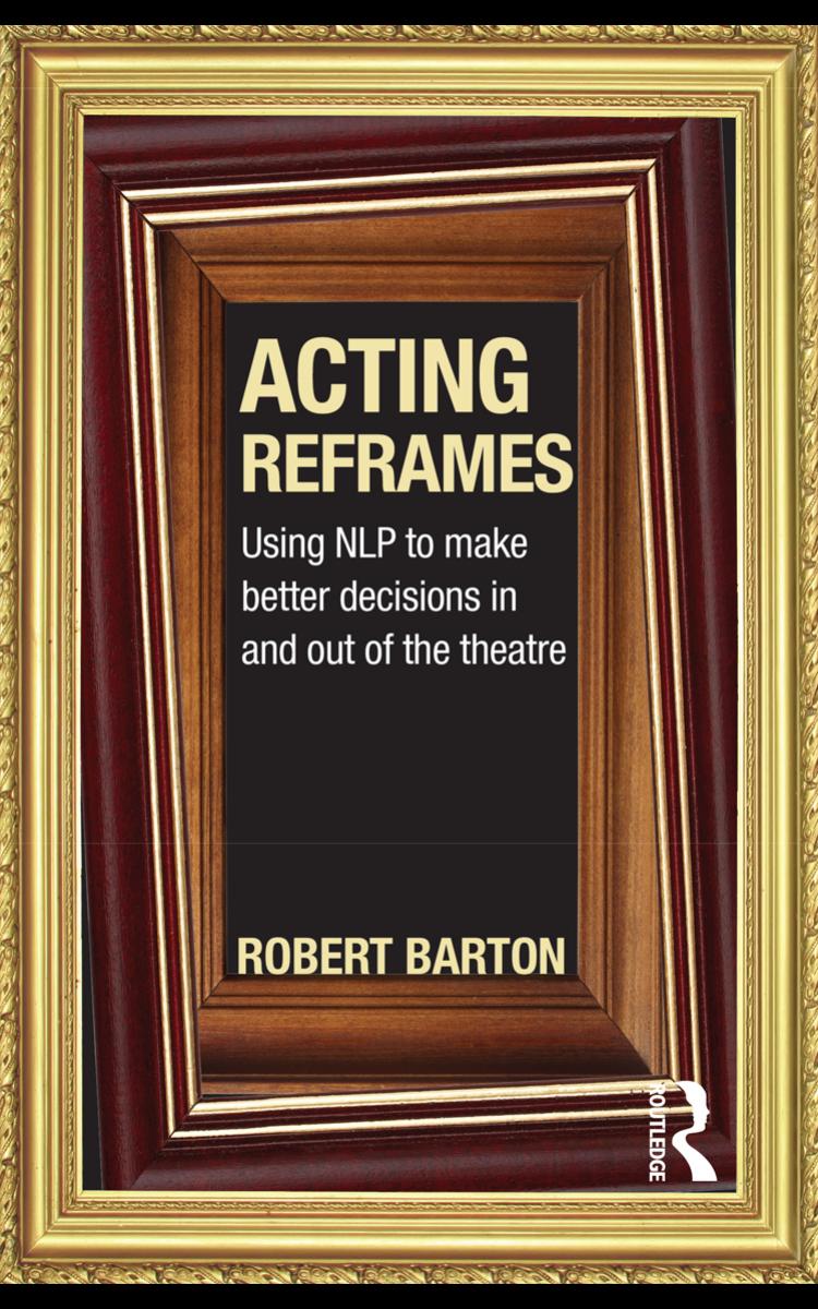 Acting Reframes: Using NLP to Make Better Decisions In and Out of the Theatre by Robert Barton