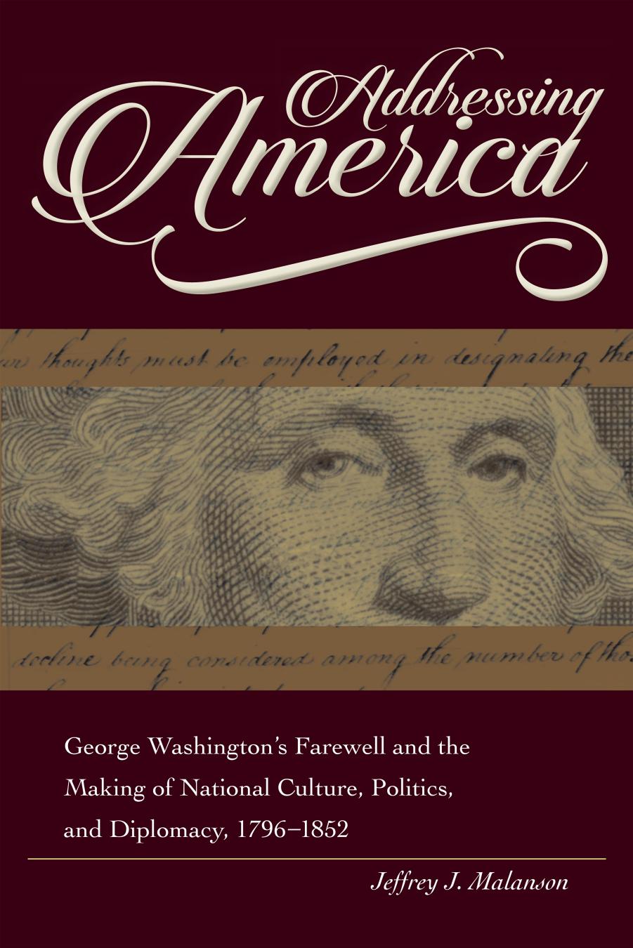 Addressing America: George Washington's Farewell and the Making of National Culture, Politics, and Diplomacy by Jeffrey J. Malanson