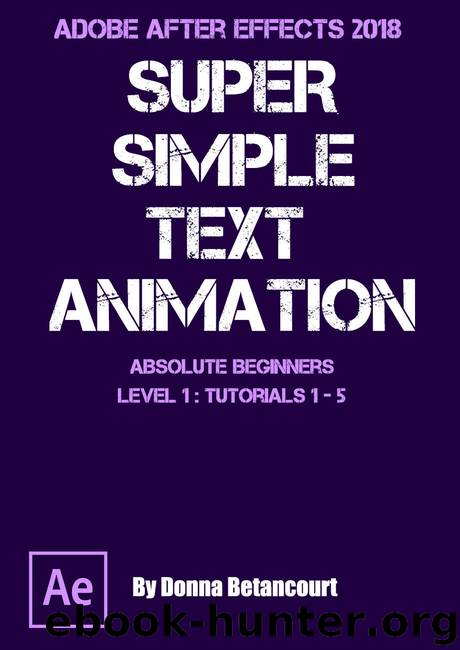 Adobe After Effects® 2018 Super Simple Text Animation: for Absolute Beginners Level 1 Tutorials 1 - 5 by Donna Betancourt