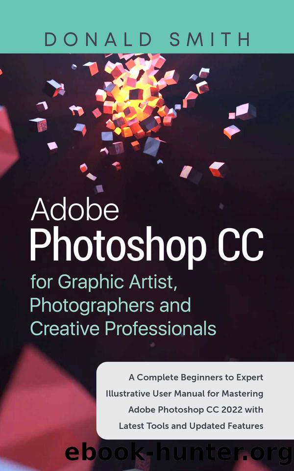 Adobe Photoshop CC for Graphic Artist, Photographers and Creatve: A Complete Beginners to Expert Illustrative User Manual for Mastering Adobe Photoshop CC 2022 With Latest Tools and Updated Features by Donald Smith