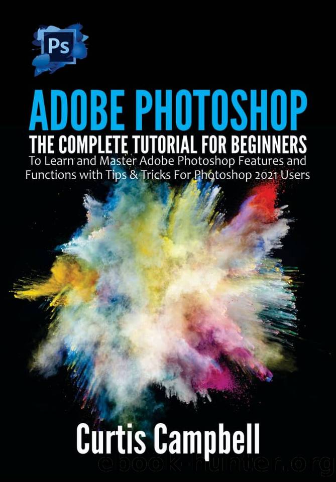 Adobe Photoshop: The Complete Tutorial for Beginners to Learn and Master Adobe Photoshop Features and Functions With Tips & Tricks for Photoshop 2021 Users by Curtis Campbell