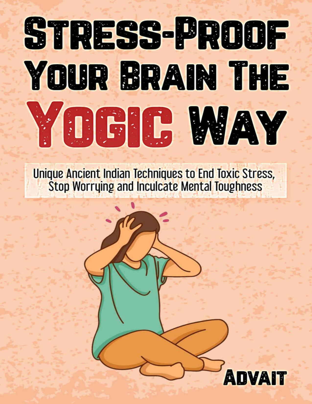 Advait - Stress-Proof Your Brain The Yogic Way_ Unique Ancient Indian Techniques to End Toxic Stress, Stop Worrying and Inculcate Mental Toughness by Advait