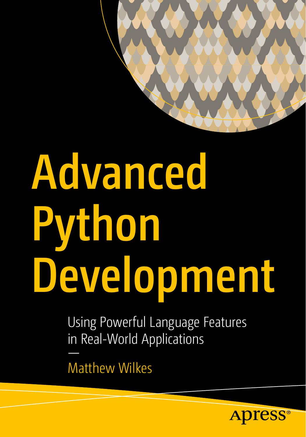 Advanced Python Development: Using Powerful Language Features in Real-World Applications by Matthew Wilkes