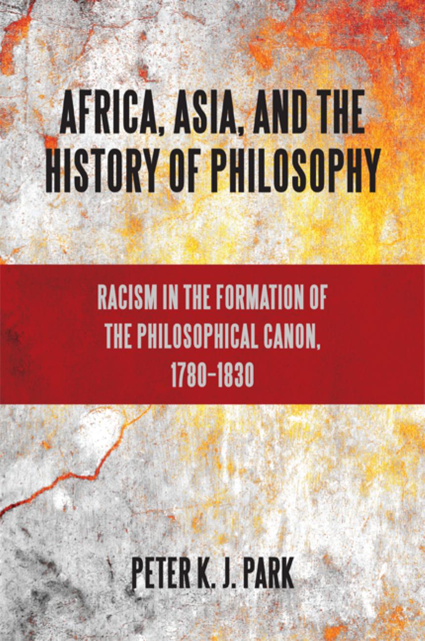 Africa, Asia, and the History of Philosophy. Racism in the Formation of the Philosophical Canon, 1780â1830 by Peter K. J. Park