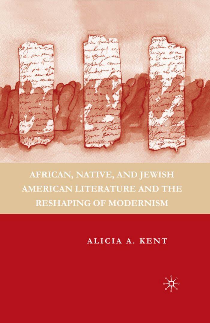 African, Native, and Jewish American Literature and the Reshaping of Modernism by Alicia A. Kent