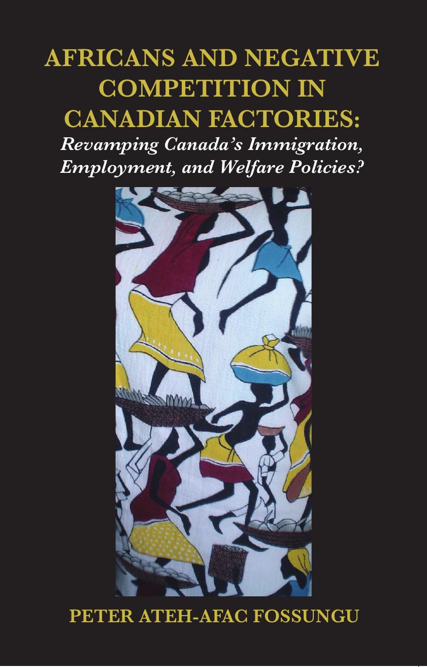 Africans and Negative Competition in Canadian Factories: Revamping Canada's Immigration, Employment, and Welfare Policies? by Peter Ateh-Afac Fossungu