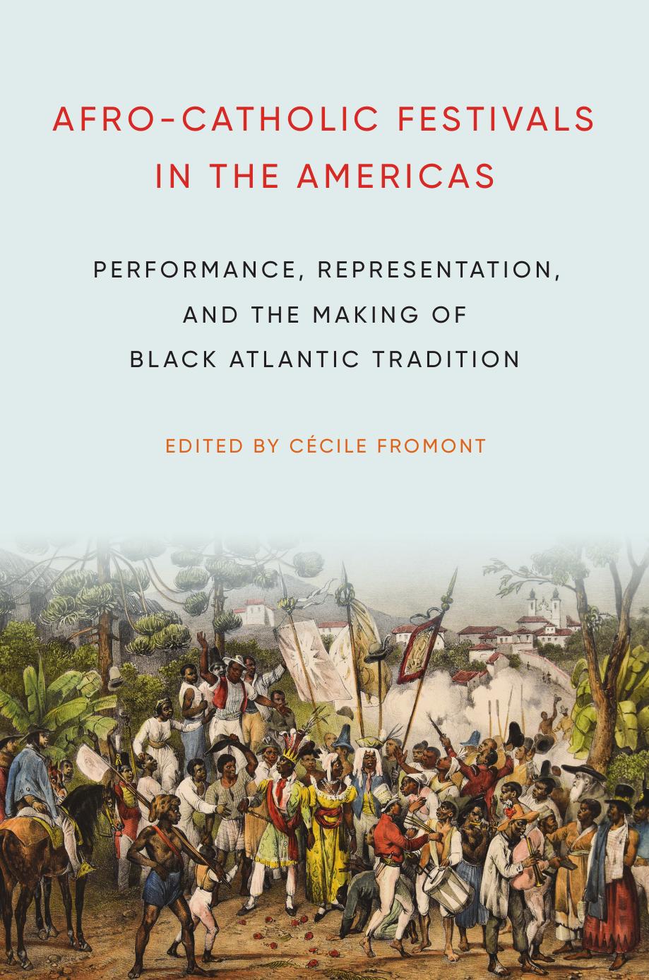 Afro-Catholic Festivals in the Americas: Performance, Representation, and the Making of Black Atlantic Tradition by Cécile Fromont