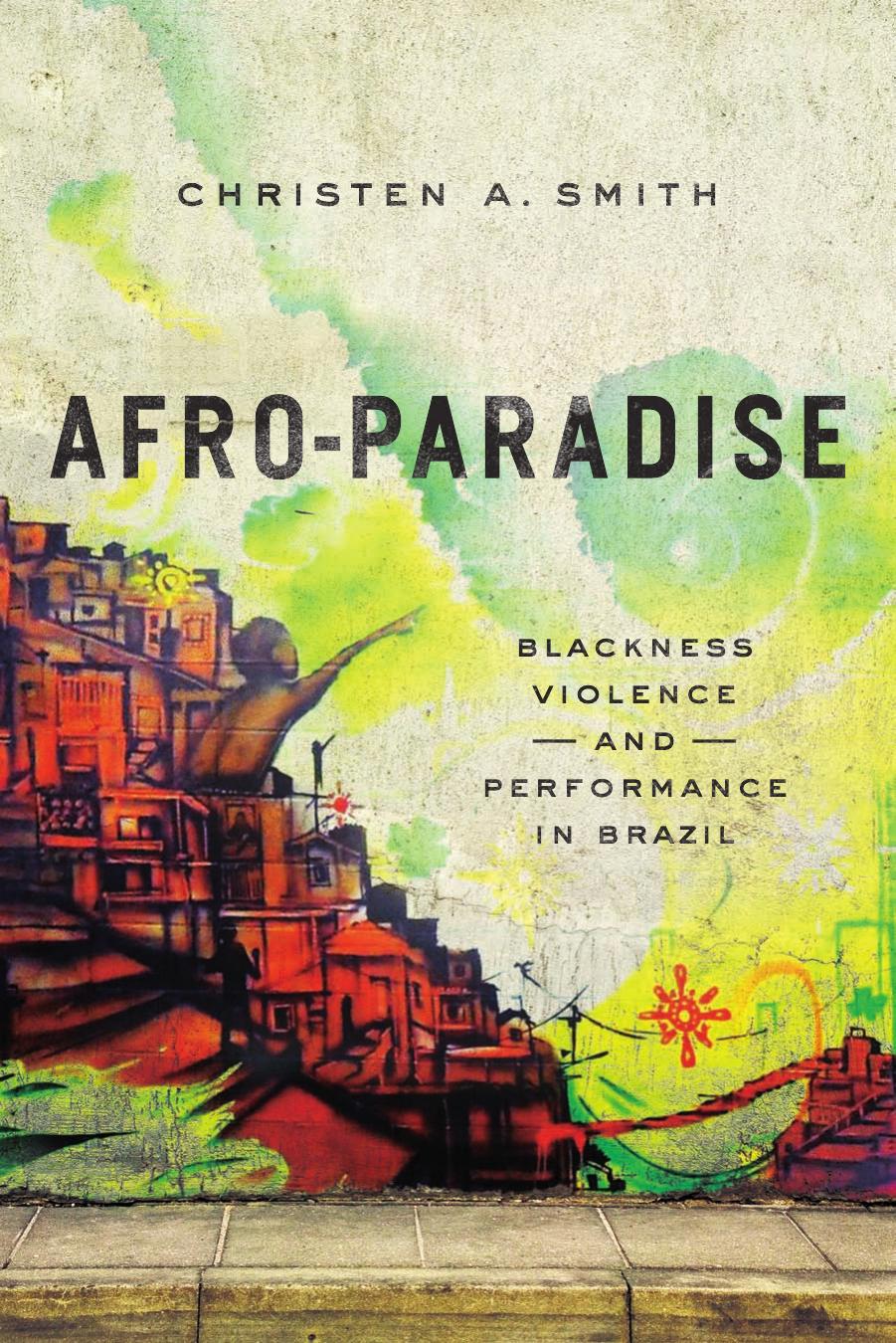 Afro-Paradise: Blackness, Violence, and Performance in Brazil by Christen A Smith